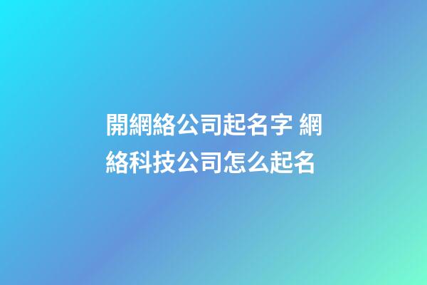 開網絡公司起名字 網絡科技公司怎么起名